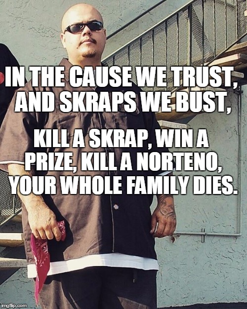 SKrap killa | IN THE CAUSE WE TRUST, AND SKRAPS WE BUST, KILL A SKRAP, WIN A PRIZE, KILL A NORTENO, YOUR WHOLE FAMILY DIES. | image tagged in skrap killa | made w/ Imgflip meme maker