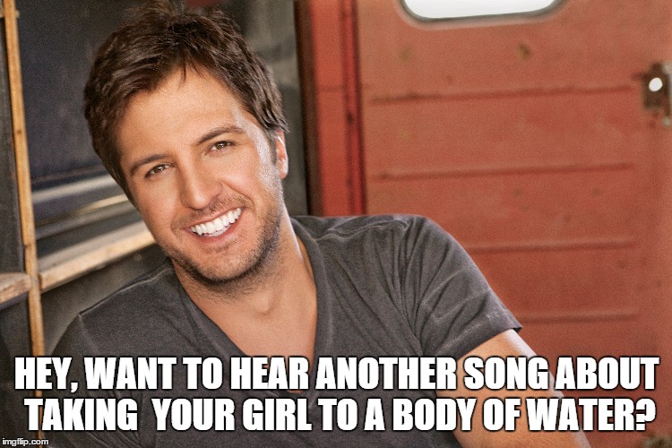 Luke Bryan | HEY, WANT TO HEAR ANOTHER SONG ABOUT TAKING  YOUR GIRL TO A BODY OF WATER? | image tagged in luke | made w/ Imgflip meme maker