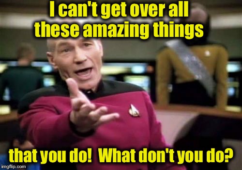 Picard Wtf Meme | I can't get over all these amazing things that you do!  What don't you do? | image tagged in memes,picard wtf | made w/ Imgflip meme maker