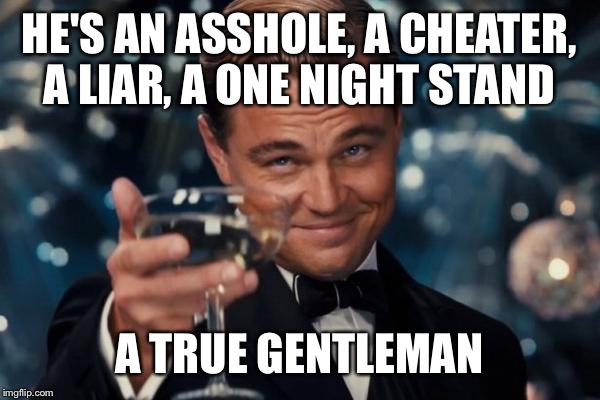 Leonardo Dicaprio Cheers Meme | HE'S AN ASSHOLE, A CHEATER, A LIAR, A ONE NIGHT STAND A TRUE GENTLEMAN | image tagged in memes,leonardo dicaprio cheers | made w/ Imgflip meme maker
