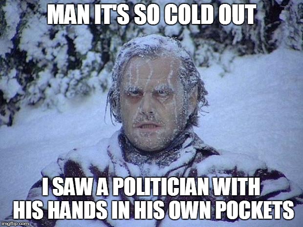 Jack Nicholson The Shining Snow | MAN IT'S SO COLD OUT; I SAW A POLITICIAN WITH HIS HANDS IN HIS OWN POCKETS | image tagged in memes,jack nicholson the shining snow | made w/ Imgflip meme maker