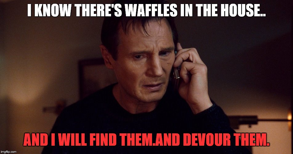 when people hide the waffles | I KNOW THERE'S WAFFLES IN THE HOUSE.. AND I WILL FIND THEM.AND DEVOUR THEM. | image tagged in waffles | made w/ Imgflip meme maker