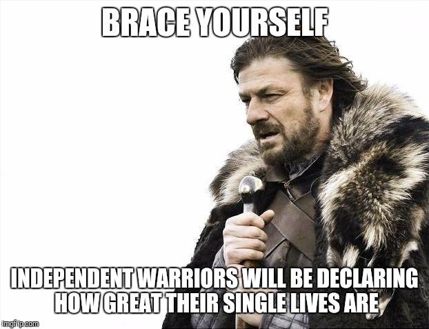Brace Yourselves X is Coming Meme | BRACE YOURSELF; INDEPENDENT WARRIORS WILL BE DECLARING HOW GREAT THEIR SINGLE LIVES ARE | image tagged in memes,brace yourselves x is coming | made w/ Imgflip meme maker