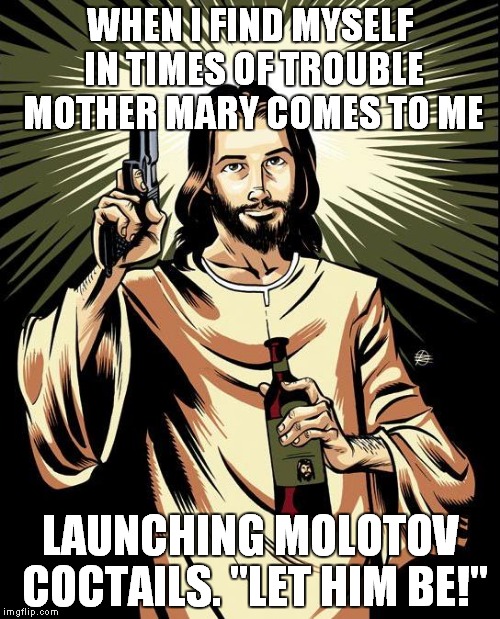 The 5th Beatle | WHEN I FIND MYSELF IN TIMES OF TROUBLE MOTHER MARY COMES TO ME; LAUNCHING MOLOTOV COCTAILS. "LET HIM BE!" | image tagged in memes,ghetto jesus | made w/ Imgflip meme maker