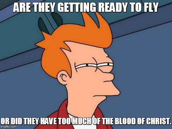 Futurama Fry Meme | ARE THEY GETTING READY TO FLY OR DID THEY HAVE TOO MUCH OF THE BLOOD OF CHRIST. | image tagged in memes,futurama fry | made w/ Imgflip meme maker