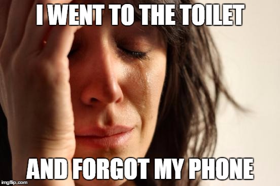 First World Problems Meme | I WENT TO THE TOILET; AND FORGOT MY PHONE | image tagged in memes,first world problems | made w/ Imgflip meme maker