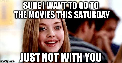 Would you like to go to the movies this Saturday? | SURE I WANT TO GO TO THE MOVIES THIS SATURDAY; JUST NOT WITH YOU | image tagged in mean girls,meme,movies | made w/ Imgflip meme maker