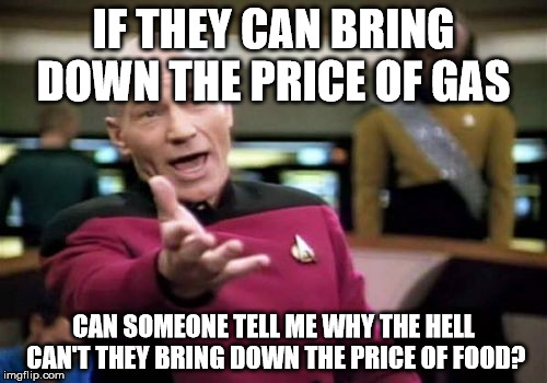Why can't they? | IF THEY CAN BRING DOWN THE PRICE OF GAS; CAN SOMEONE TELL ME WHY THE HELL CAN'T THEY BRING DOWN THE PRICE OF FOOD? | image tagged in memes,picard wtf | made w/ Imgflip meme maker