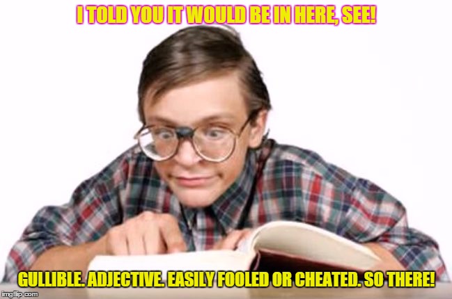 Gullible found in dictionary  | I TOLD YOU IT WOULD BE IN HERE, SEE! GULLIBLE. ADJECTIVE. EASILY FOOLED OR CHEATED. SO THERE! | image tagged in overly intense nerd,dictionary,gullible,found it | made w/ Imgflip meme maker