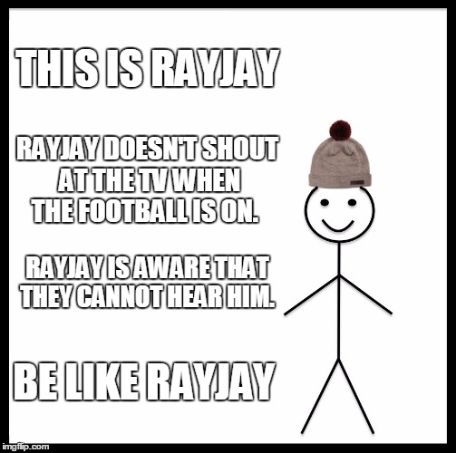Be Like Bill Meme | THIS IS RAYJAY; RAYJAY DOESN'T SHOUT AT THE TV WHEN THE FOOTBALL IS ON. RAYJAY IS AWARE THAT THEY CANNOT HEAR HIM. BE LIKE RAYJAY | image tagged in memes,be like bill | made w/ Imgflip meme maker