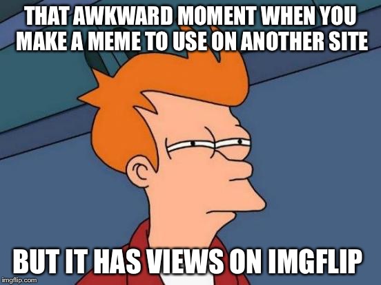 But . . . Why? | THAT AWKWARD MOMENT WHEN YOU MAKE A MEME TO USE ON ANOTHER SITE; BUT IT HAS VIEWS ON IMGFLIP | image tagged in memes,futurama fry | made w/ Imgflip meme maker