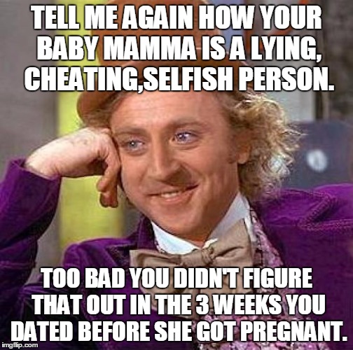 Guys be like... baby mama is bad. | TELL ME AGAIN HOW YOUR BABY MAMMA IS A LYING, CHEATING,SELFISH PERSON. TOO BAD YOU DIDN'T FIGURE THAT OUT IN THE 3 WEEKS YOU DATED BEFORE SHE GOT PREGNANT. | image tagged in memes,creepy condescending wonka,baby mama,lying,cheating,selfish | made w/ Imgflip meme maker