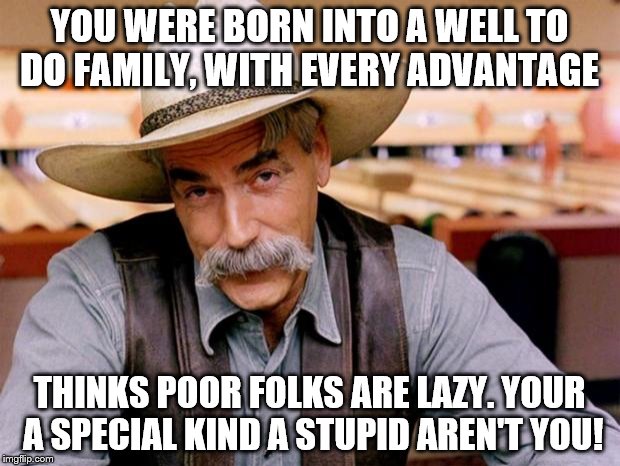 Sam Elliott |  YOU WERE BORN INTO A WELL TO DO FAMILY, WITH EVERY ADVANTAGE; THINKS POOR FOLKS ARE LAZY. YOUR A SPECIAL KIND A STUPID AREN'T YOU! | image tagged in sam elliott | made w/ Imgflip meme maker