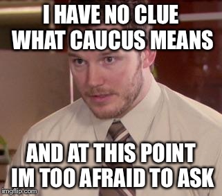 Andy Dwyer | I HAVE NO CLUE WHAT CAUCUS MEANS; AND AT THIS POINT IM TOO AFRAID TO ASK | image tagged in andy dwyer | made w/ Imgflip meme maker