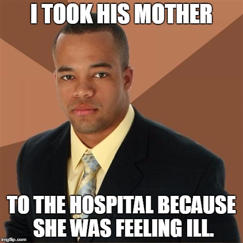 Successful Black Man 2/3 | I TOOK HIS MOTHER; TO THE HOSPITAL BECAUSE SHE WAS FEELING ILL. | image tagged in memes,successful black man | made w/ Imgflip meme maker