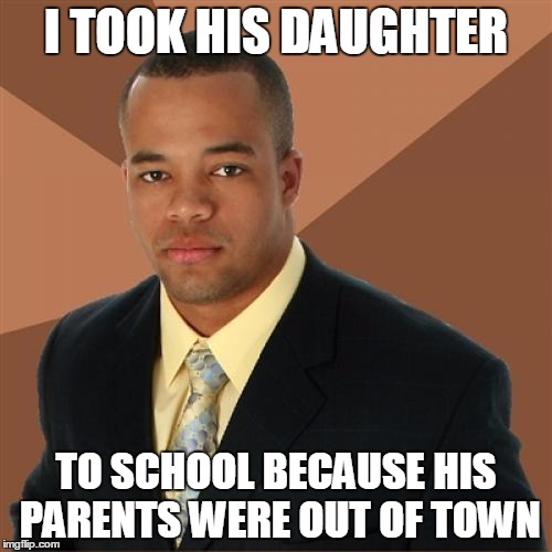 Successful Black Man 3/3 | I TOOK HIS DAUGHTER; TO SCHOOL BECAUSE HIS PARENTS WERE OUT OF TOWN | image tagged in memes,successful black man | made w/ Imgflip meme maker