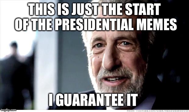 I Guarantee It | THIS IS JUST THE START OF THE PRESIDENTIAL MEMES; I GUARANTEE IT | image tagged in memes,i guarantee it | made w/ Imgflip meme maker
