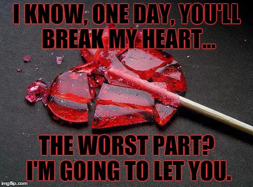 You'll break my heart | I KNOW, ONE DAY, YOU'LL BREAK MY HEART... THE WORST PART? I'M GOING TO LET YOU. | image tagged in broken heart,in love,love | made w/ Imgflip meme maker