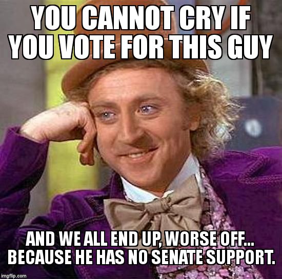 Creepy Condescending Wonka Meme | YOU CANNOT CRY IF YOU VOTE FOR THIS GUY AND WE ALL END UP, WORSE OFF...  BECAUSE HE HAS NO SENATE SUPPORT. | image tagged in memes,creepy condescending wonka | made w/ Imgflip meme maker