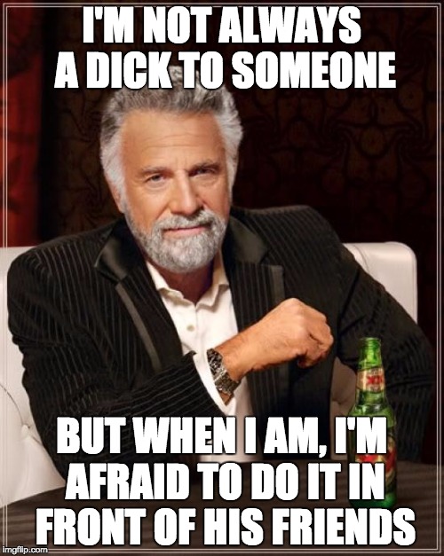The Most Interesting Man In The World Meme | I'M NOT ALWAYS A DICK TO SOMEONE BUT WHEN I AM, I'M AFRAID TO DO IT IN FRONT OF HIS FRIENDS | image tagged in memes,the most interesting man in the world | made w/ Imgflip meme maker