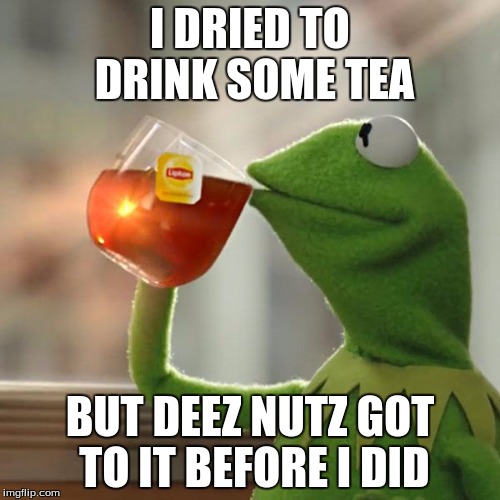 But That's None Of My Business | I DRIED TO DRINK SOME TEA; BUT DEEZ NUTZ GOT TO IT BEFORE I DID | image tagged in memes,but thats none of my business,kermit the frog | made w/ Imgflip meme maker