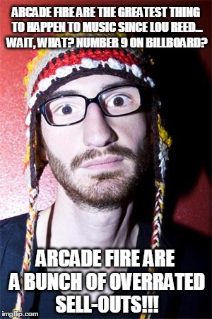 Timing is everything... | ARCADE FIRE ARE THE GREATEST THING TO HAPPEN TO MUSIC SINCE LOU REED... WAIT, WHAT? NUMBER 9 ON BILLBOARD? ARCADE FIRE ARE A BUNCH OF OVERRATED SELL-OUTS!!! | image tagged in humor,hipsters | made w/ Imgflip meme maker