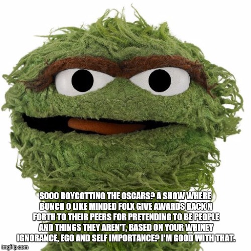 Oscar The Grouch | SOOO BOYCOTTING THE OSCARS? A SHOW WHERE BUNCH O LIKE MINDED FOLX GIVE AWARDS BACK N FORTH TO THEIR PEERS FOR PRETENDING TO BE PEOPLE AND THINGS THEY AREN'T, BASED ON YOUR WHINEY IGNORANCE, EGO AND SELF IMPORTANCE? I'M GOOD WITH THAT. | image tagged in oscar the grouch | made w/ Imgflip meme maker
