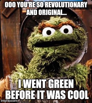 Oscar the Grouch | OOO YOU'RE SO REVOLUTIONARY AND ORIGINAL... I WENT GREEN BEFORE IT WAS COOL | image tagged in oscar the grouch | made w/ Imgflip meme maker