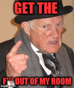 Back In My Day Meme | GET THE; F*** OUT OF MY ROOM | image tagged in memes,back in my day | made w/ Imgflip meme maker