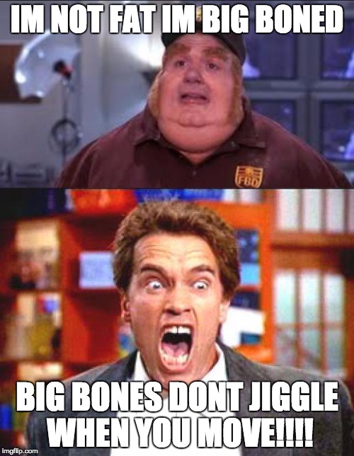 IM NOT FAT IM BIG BONED; BIG BONES DONT JIGGLE WHEN YOU MOVE!!!! | image tagged in arnold schwarzenegger,arnold,fat,memes,im not fat | made w/ Imgflip meme maker