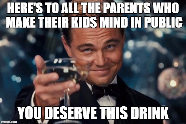 Leonardo Dicaprio Cheers | HERE'S TO ALL THE PARENTS WHO MAKE THEIR KIDS MIND IN PUBLIC; YOU DESERVE THIS DRINK | image tagged in memes,leonardo dicaprio cheers | made w/ Imgflip meme maker