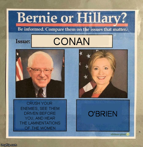 The Dankest of Memes | CONAN; CRUSH YOUR ENEMIES, SEE THEM DRIVEN BEFORE YOU, AND HEAR THE LAMNENTATIONS OF THE WOMEN; O'BRIEN | image tagged in memes,funny memes,bernie,hillary,conan obrien,conan the barbarian | made w/ Imgflip meme maker
