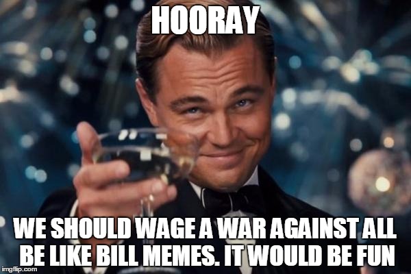 Leonardo Dicaprio Cheers Meme | HOORAY WE SHOULD WAGE A WAR AGAINST ALL BE LIKE BILL MEMES. IT WOULD BE FUN | image tagged in memes,leonardo dicaprio cheers | made w/ Imgflip meme maker