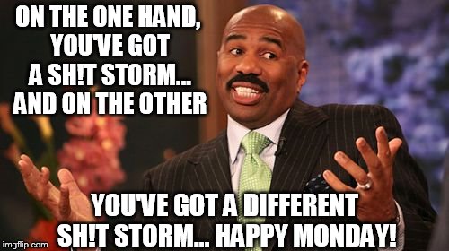Steve Harvey Meme | ON THE ONE HAND, YOU'VE GOT A SH!T STORM... AND ON THE OTHER; YOU'VE GOT A DIFFERENT SH!T STORM... HAPPY MONDAY! | image tagged in memes,steve harvey | made w/ Imgflip meme maker