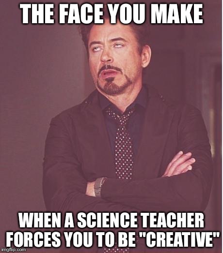 Face You Make Robert Downey Jr Meme | THE FACE YOU MAKE; WHEN A SCIENCE TEACHER FORCES YOU TO BE "CREATIVE" | image tagged in memes,face you make robert downey jr | made w/ Imgflip meme maker
