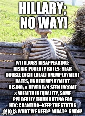 Waiting Skeleton Meme | HILLARY; NO WAY! WITH JOBS DISAPPEARING; RISING POVERTY RATES; NEAR DOUBLE DIGIT (REAL) UNEMPLOYMENT RATES; UNDEREMPLOYMENT RISING; & NEVER B/4 SEEN INCOME & WEALTH INEQUALITY, SOME PPL REALLY THINK VOTING FOR HRC CHANTING~KEEP THE STATUS QUO IS WHAT WE NEED?  WHAT?  SMDH! | image tagged in memes,waiting skeleton | made w/ Imgflip meme maker