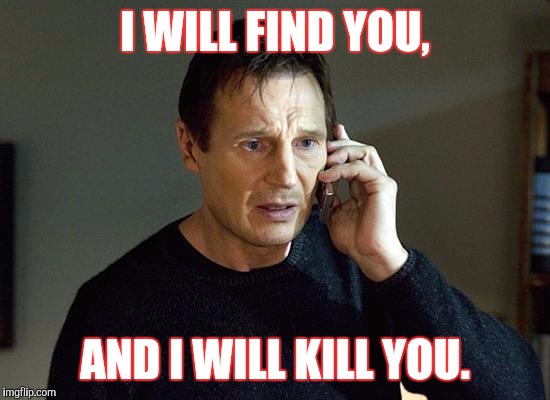 I Will Find You And I Will Kill You | I WILL FIND YOU, AND I WILL KILL YOU. | image tagged in i will find you and i will kill you | made w/ Imgflip meme maker