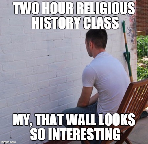 Bored | TWO HOUR RELIGIOUS HISTORY CLASS; MY, THAT WALL LOOKS SO INTERESTING | image tagged in bored | made w/ Imgflip meme maker