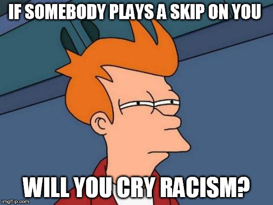 Futurama Fry Meme | IF SOMEBODY PLAYS A SKIP ON YOU WILL YOU CRY RACISM? | image tagged in memes,futurama fry | made w/ Imgflip meme maker