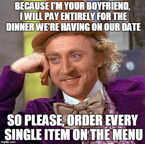 If only I could say this to my girlfriend without her breaking up with me | BECAUSE I'M YOUR BOYFRIEND, I WILL PAY ENTIRELY FOR THE DINNER WE'RE HAVING ON OUR DATE; SO PLEASE, ORDER EVERY SINGLE ITEM ON THE MENU | image tagged in memes,creepy condescending wonka,dating | made w/ Imgflip meme maker