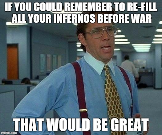 That Would Be Great Meme | IF YOU COULD REMEMBER TO RE-FILL ALL YOUR INFERNOS BEFORE WAR; THAT WOULD BE GREAT | image tagged in memes,that would be great | made w/ Imgflip meme maker