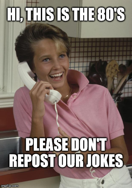 80's phonecall | HI, THIS IS THE 80'S; PLEASE DON'T REPOST OUR JOKES | image tagged in 80's,phonecall | made w/ Imgflip meme maker