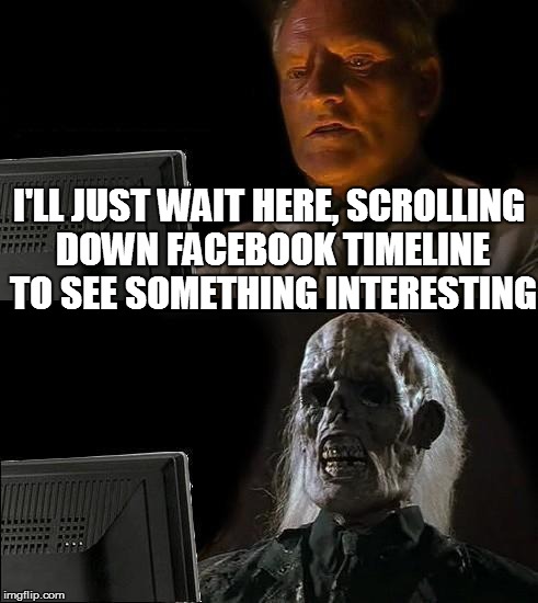 I'll Just Wait Here | I'LL JUST WAIT HERE, SCROLLING DOWN FACEBOOK TIMELINE TO SEE SOMETHING INTERESTING | image tagged in memes,ill just wait here | made w/ Imgflip meme maker