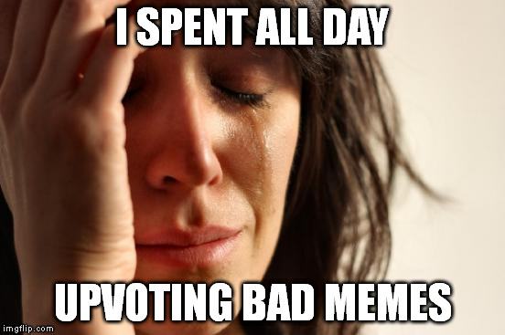 First World Problems Meme | I SPENT ALL DAY UPVOTING BAD MEMES | image tagged in memes,first world problems | made w/ Imgflip meme maker
