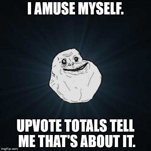 Forever Alone Meme | I AMUSE MYSELF. UPVOTE TOTALS TELL ME THAT'S ABOUT IT. | image tagged in memes,forever alone | made w/ Imgflip meme maker