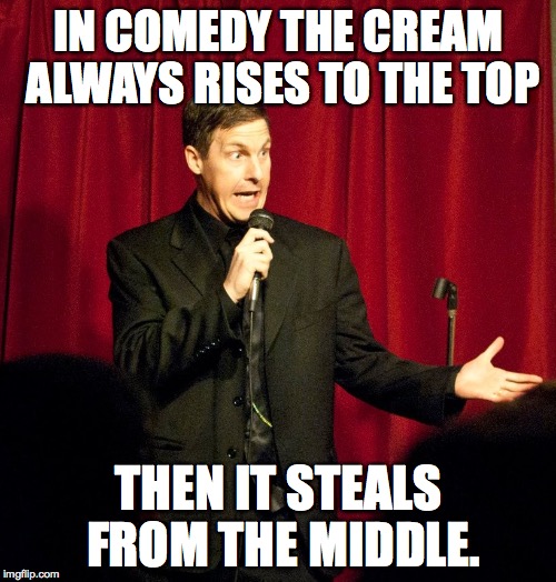 IN COMEDY THE CREAM ALWAYS RISES TO THE TOP; THEN IT STEALS FROM THE MIDDLE. | image tagged in funny | made w/ Imgflip meme maker