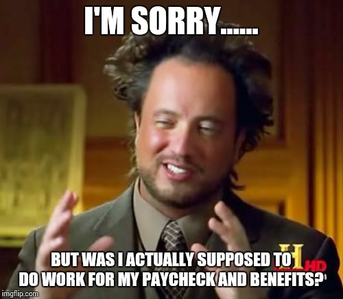 non-working co-workers  | I'M SORRY...... BUT WAS I ACTUALLY SUPPOSED TO DO WORK FOR MY PAYCHECK AND BENEFITS? | image tagged in memes,ancient aliens,work | made w/ Imgflip meme maker