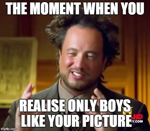 Ancient Aliens Meme | THE MOMENT WHEN YOU; REALISE ONLY BOYS LIKE YOUR PICTURE | image tagged in memes,ancient aliens | made w/ Imgflip meme maker