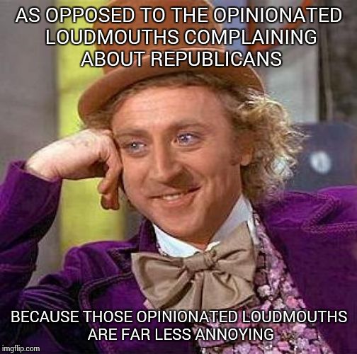 Creepy Condescending Wonka Meme | AS OPPOSED TO THE OPINIONATED LOUDMOUTHS COMPLAINING ABOUT REPUBLICANS BECAUSE THOSE OPINIONATED LOUDMOUTHS ARE FAR LESS ANNOYING | image tagged in memes,creepy condescending wonka | made w/ Imgflip meme maker