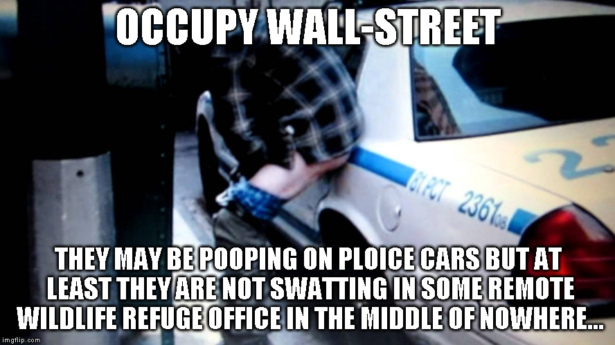 Occupy | OCCUPY WALL-STREET; THEY MAY BE POOPING ON PLOICE CARS BUT AT LEAST THEY ARE NOT SWATTING IN SOME REMOTE WILDLIFE REFUGE OFFICE IN THE MIDDLE OF NOWHERE... | image tagged in occupy | made w/ Imgflip meme maker